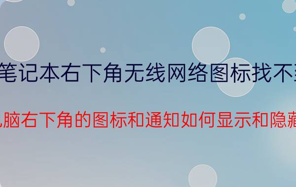 笔记本右下角无线网络图标找不到 电脑右下角的图标和通知如何显示和隐藏？